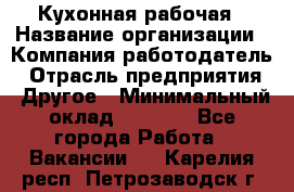 Кухонная рабочая › Название организации ­ Компания-работодатель › Отрасль предприятия ­ Другое › Минимальный оклад ­ 9 000 - Все города Работа » Вакансии   . Карелия респ.,Петрозаводск г.